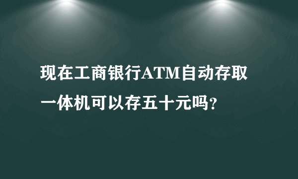 现在工商银行ATM自动存取一体机可以存五十元吗？