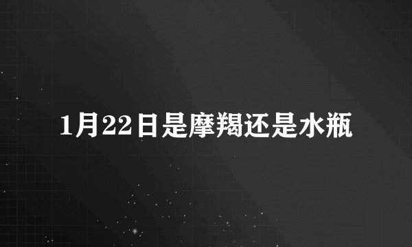 1月22日是摩羯还是水瓶
