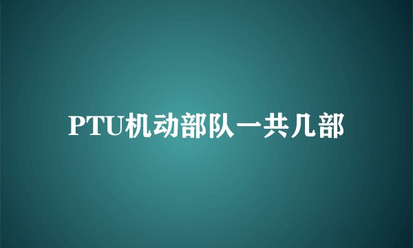 PTU机动部队一共几部