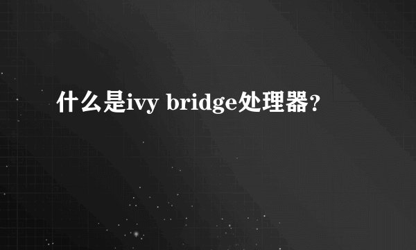 什么是ivy bridge处理器？