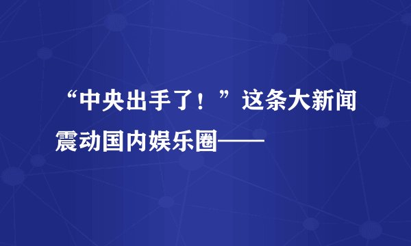 “中央出手了！”这条大新闻震动国内娱乐圈——