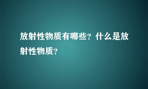 放射性物质有哪些？什么是放射性物质？
