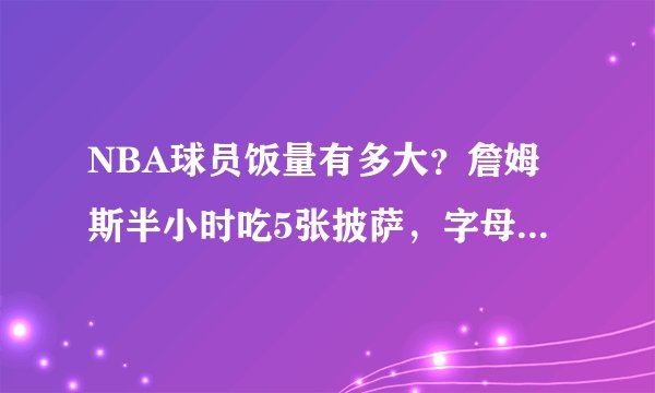NBA球员饭量有多大？詹姆斯半小时吃5张披萨，字母弟9桶泡面