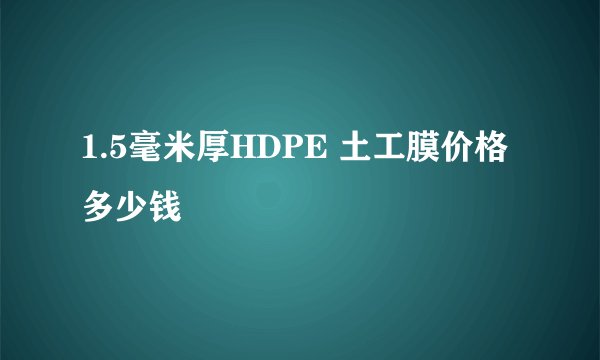 1.5毫米厚HDPE 土工膜价格多少钱