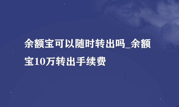 余额宝可以随时转出吗_余额宝10万转出手续费
