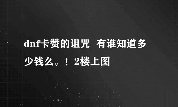 dnf卡赞的诅咒  有谁知道多少钱么。！2楼上图