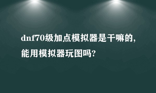 dnf70级加点模拟器是干嘛的,能用模拟器玩图吗?