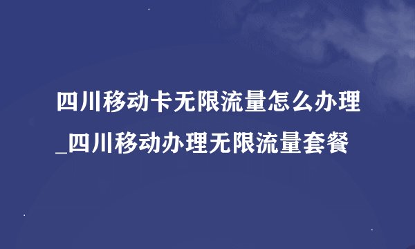 四川移动卡无限流量怎么办理_四川移动办理无限流量套餐