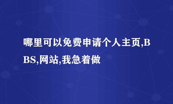 哪里可以免费申请个人主页,BBS,网站,我急着做