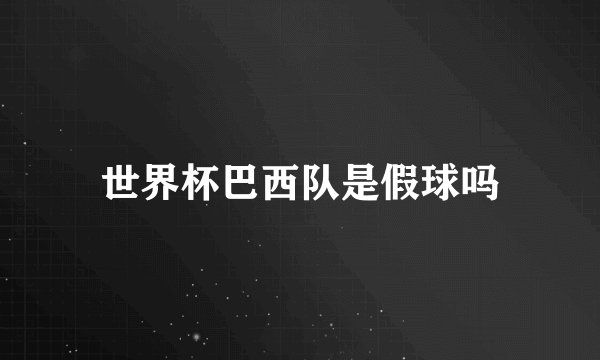 世界杯巴西队是假球吗