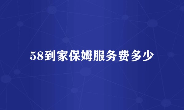 58到家保姆服务费多少