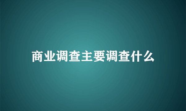 商业调查主要调查什么