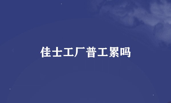 佳士工厂普工累吗