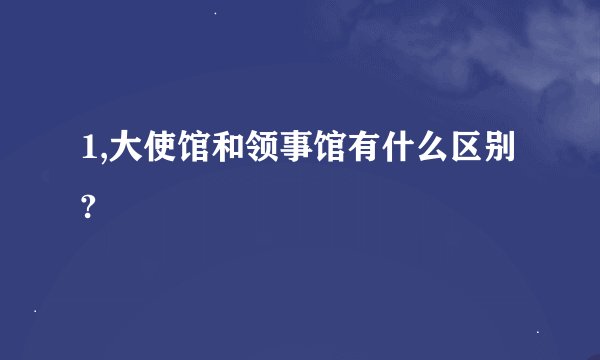 1,大使馆和领事馆有什么区别?