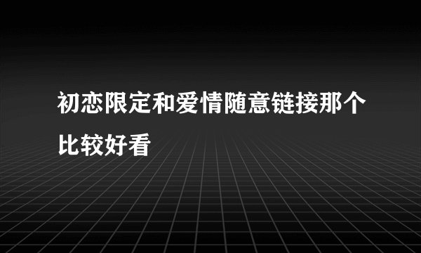 初恋限定和爱情随意链接那个比较好看