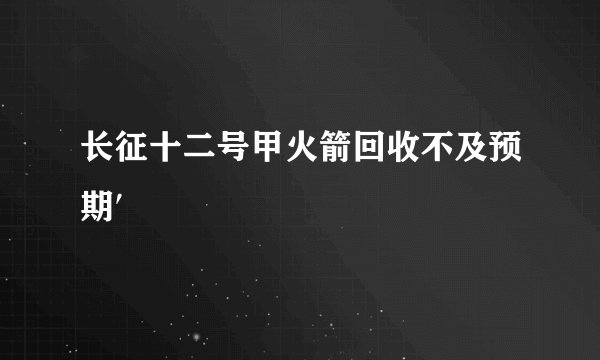 长征十二号甲火箭回收不及预期′