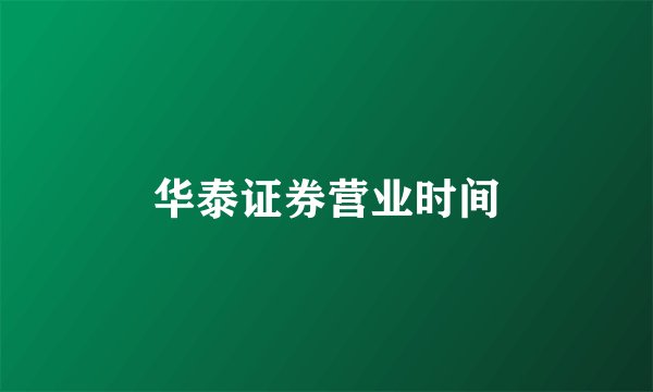 华泰证券营业时间
