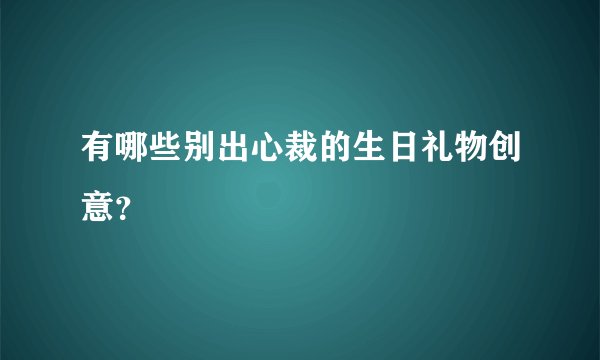 有哪些别出心裁的生日礼物创意？