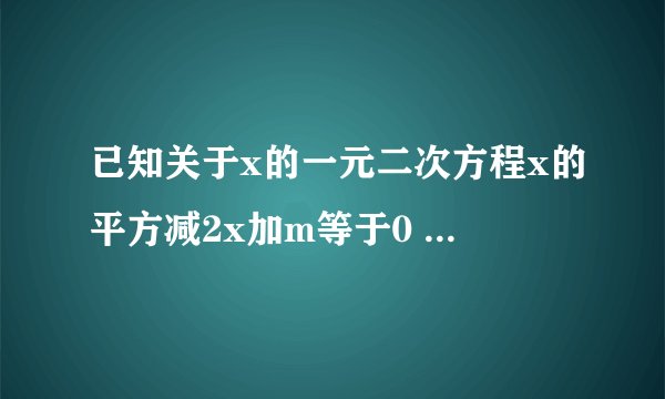 已知关于x的一元二次方程x的平方减2x加m等于0 ①m取何值时方程有两个不相等的实数根