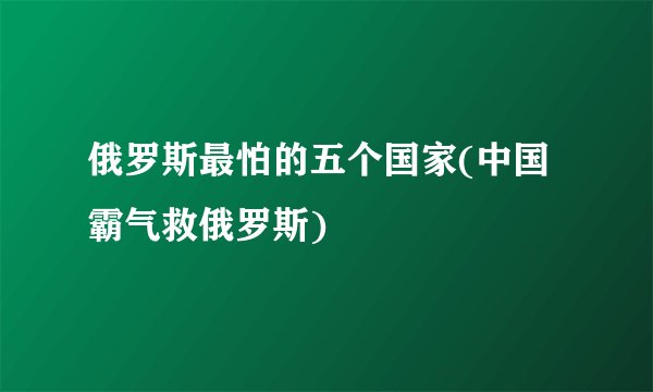俄罗斯最怕的五个国家(中国霸气救俄罗斯)