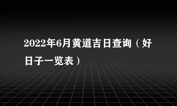 2022年6月黄道吉日查询（好日子一览表）