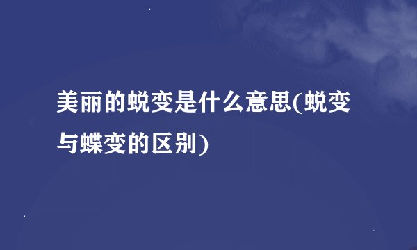 美丽的蜕变是什么意思(蜕变与蝶变的区别)