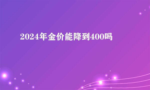 2024年金价能降到400吗