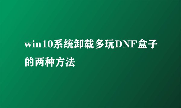 win10系统卸载多玩DNF盒子的两种方法