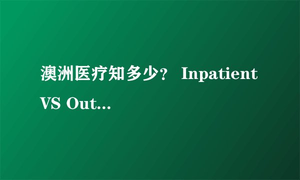 澳洲医疗知多少？ Inpatient VS Outpatient