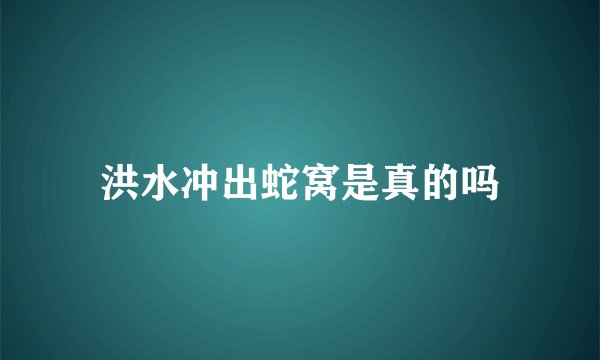 洪水冲出蛇窝是真的吗