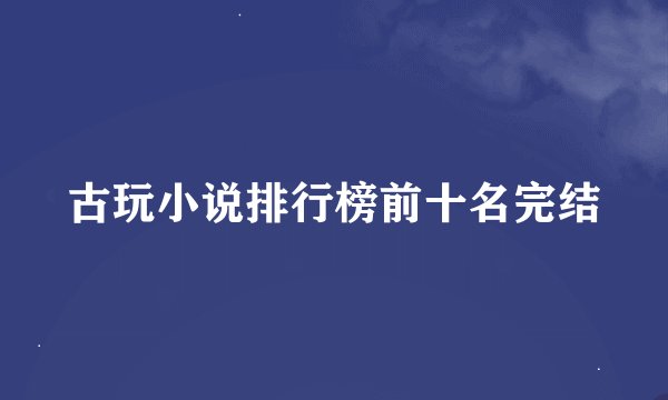 古玩小说排行榜前十名完结