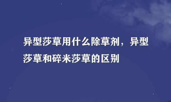 异型莎草用什么除草剂，异型莎草和碎米莎草的区别