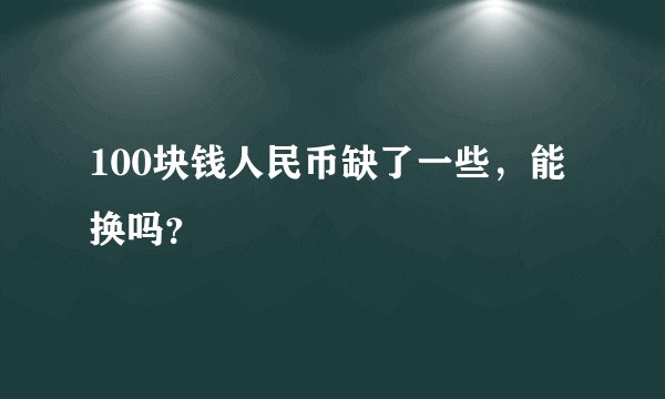 100块钱人民币缺了一些，能换吗？