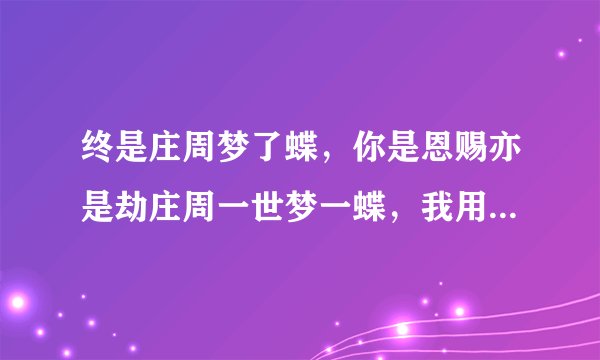 终是庄周梦了蝶，你是恩赐亦是劫庄周一世梦一蝶，我用一生渡一劫，是什么意思
