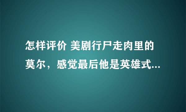 怎样评价 美剧行尸走肉里的莫尔，感觉最后他是英雄式的牺牲。？