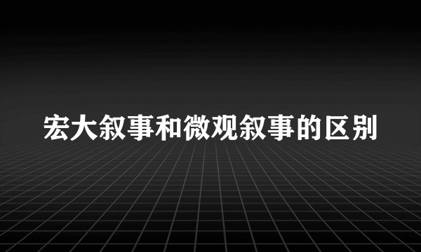 宏大叙事和微观叙事的区别
