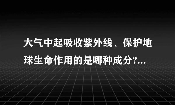 大气中起吸收紫外线、保护地球生命作用的是哪种成分?大气层臭氧