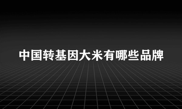 中国转基因大米有哪些品牌