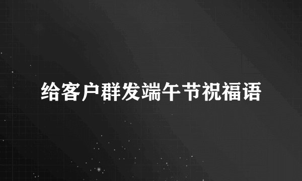 给客户群发端午节祝福语
