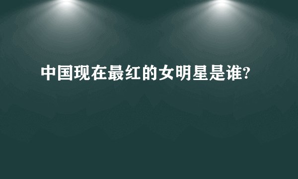 中国现在最红的女明星是谁?