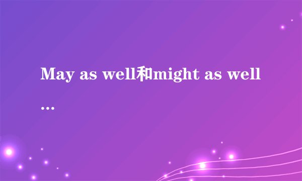 May as well和might as well的区别？