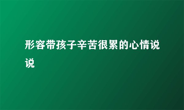 形容带孩子辛苦很累的心情说说