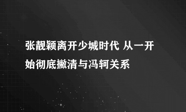 张靓颖离开少城时代 从一开始彻底撇清与冯轲关系