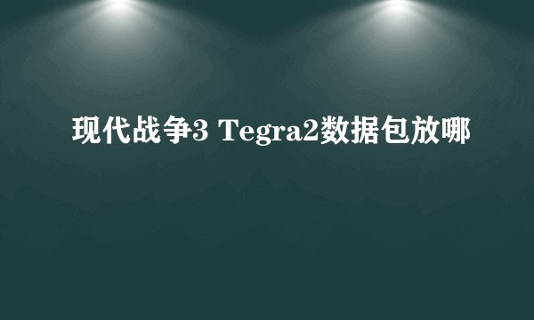现代战争3 Tegra2数据包放哪