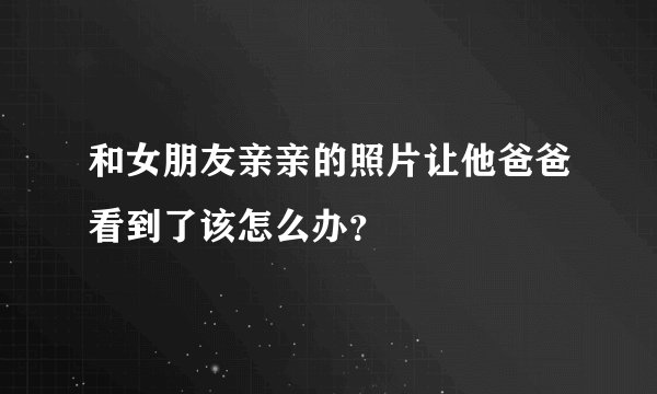 和女朋友亲亲的照片让他爸爸看到了该怎么办？