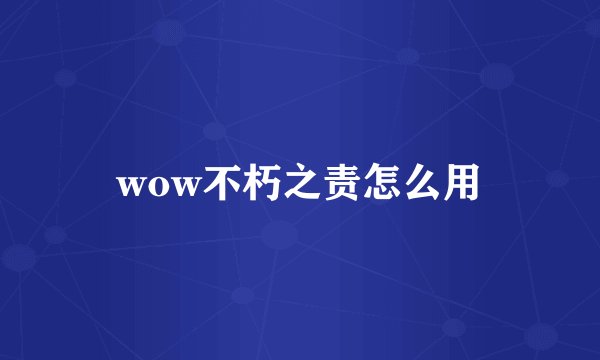 wow不朽之责怎么用