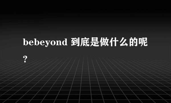 bebeyond 到底是做什么的呢?