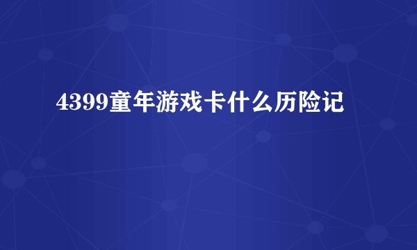 4399童年游戏卡什么历险记