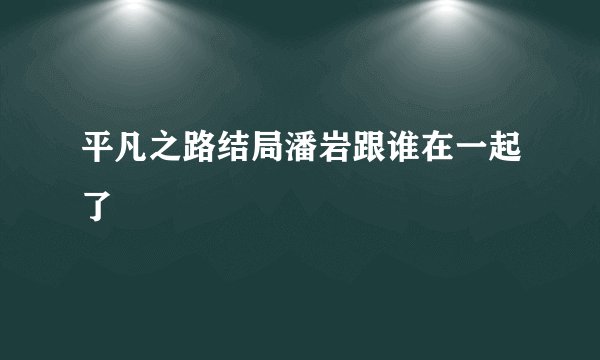 平凡之路结局潘岩跟谁在一起了