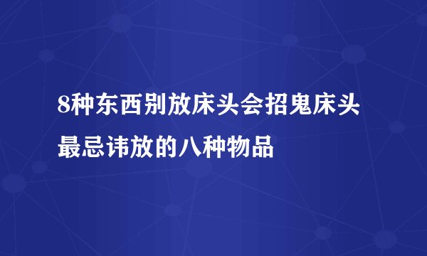 8种东西别放床头会招鬼床头最忌讳放的八种物品